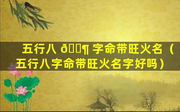 五行八 🐶 字命带旺火名（五行八字命带旺火名字好吗）